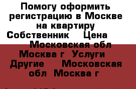 Помогу оформить регистрацию в Москве на квартиру.Собственник. › Цена ­ 1 000 - Московская обл., Москва г. Услуги » Другие   . Московская обл.,Москва г.